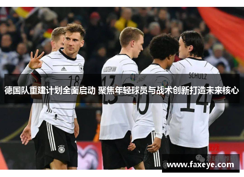 德国队重建计划全面启动 聚焦年轻球员与战术创新打造未来核心